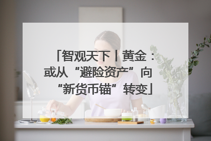 智观天下丨黄金：或从“避险资产”向“新货币锚”转变