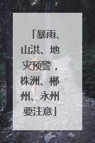 暴雨、山洪、地灾预警，株洲、郴州、永州要注意