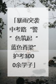 暴雨突袭中考路“警”色筑起“蓝色脊梁”护考3000余学子