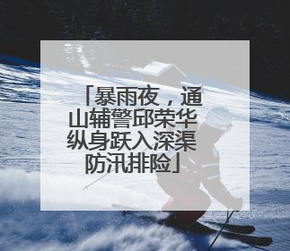 暴雨夜，通山辅警邱荣华纵身跃入深渠防汛排险
