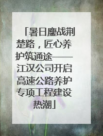暑日鏖战荆楚路，匠心养护筑通途——江汉公司开启高速公路养护专项工程建设热潮