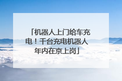 机器人上门给车充电！千台充电机器人年内在京上岗