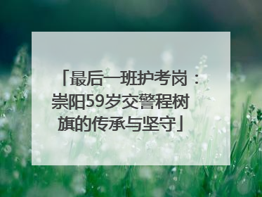 最后一班护考岗：崇阳59岁交警程树旗的传承与坚守