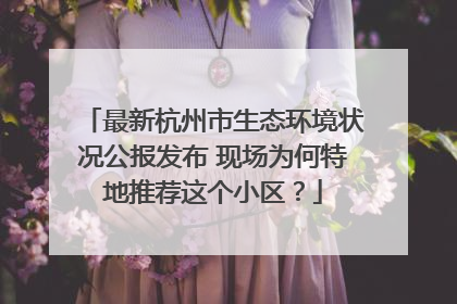 最新杭州市生态环境状况公报发布 现场为何特地推荐这个小区？
