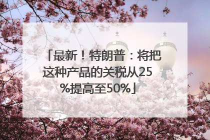最新！特朗普：将把这种产品的关税从25%提高至50%