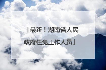 最新！湖南省人民政府任免工作人员
