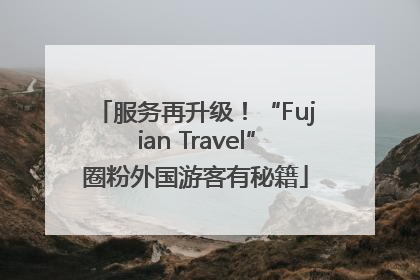 服务再升级！“Fujian Travel”圈粉外国游客有秘籍
