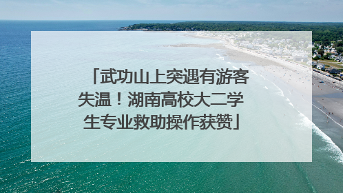 武功山上突遇有游客失温！湖南高校大二学生专业救助操作获赞
