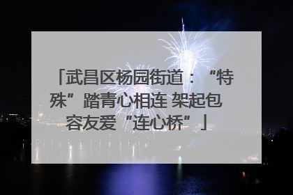 武昌区杨园街道：“特殊”踏青心相连 架起包容友爱“连心桥”