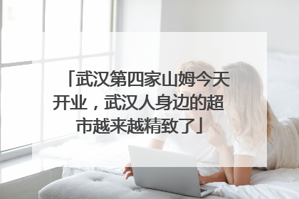 武汉第四家山姆今天开业，武汉人身边的超市越来越精致了