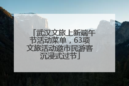 武汉文旅上新端午节活动菜单，63项文旅活动邀市民游客沉浸式过节