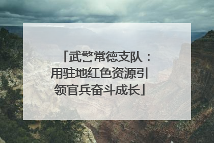 武警常德支队：用驻地红色资源引领官兵奋斗成长