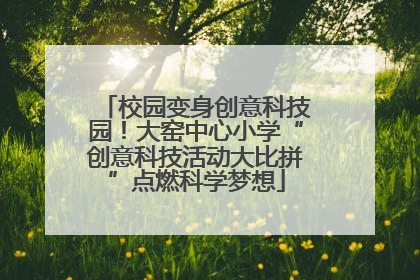 校园变身创意科技园！大窑中心小学“创意科技活动大比拼”点燃科学梦想