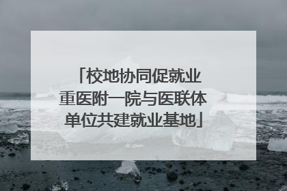 校地协同促就业 重医附一院与医联体单位共建就业基地