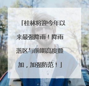 桂林将迎今年以来最强降雨！降雨落区与前期高度叠加，加强防范！