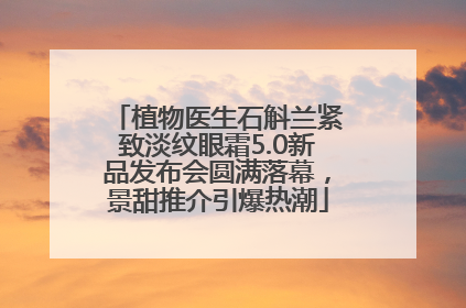 植物医生石斛兰紧致淡纹眼霜5.0新品发布会圆满落幕，景甜推介引爆热潮