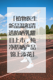 植物医生新品温和清透防晒乳耀目上市，纯净防晒产品锦上添花