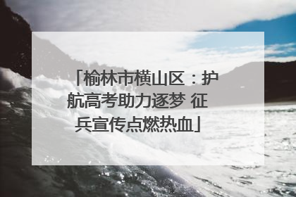 榆林市横山区：护航高考助力逐梦 征兵宣传点燃热血