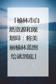 榆林市自然资源和规划局：将美丽榆林蓝图绘就到底