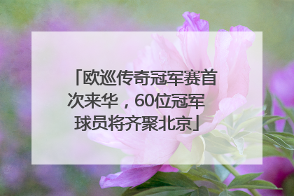 欧巡传奇冠军赛首次来华，60位冠军球员将齐聚北京
