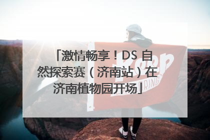 激情畅享！DS 自然探索赛（济南站）在济南植物园开场