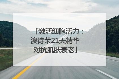 激活细胞活力：澳诗茉21天精华对抗肌肤衰老