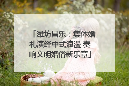 潍坊昌乐：集体婚礼演绎中式浪漫 奏响文明婚俗新乐章