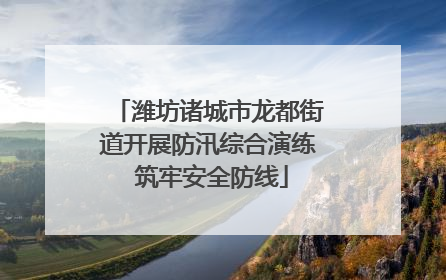 潍坊诸城市龙都街道开展防汛综合演练 筑牢安全防线