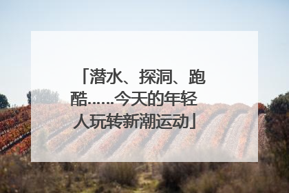 潜水、探洞、跑酷……今天的年轻人玩转新潮运动