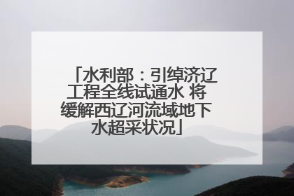 水利部：引绰济辽工程全线试通水 将缓解西辽河流域地下水超采状况