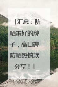 汇总：防晒霜好的牌子，高口碑防晒热销款分享！