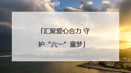 汇聚爱心合力 守护“六一”童梦