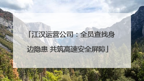 江汉运营公司：全员查找身边隐患 共筑高速安全屏障