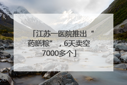 江苏一医院推出“药膳粽”，6天卖空7000多个