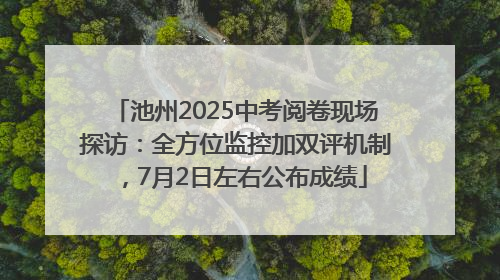 池州2025中考阅卷现场探访：全方位监控加双评机制，7月2日左右公布成绩