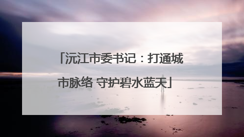 沅江市委书记：打通城市脉络 守护碧水蓝天