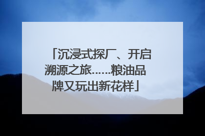 沉浸式探厂、开启溯源之旅……粮油品牌又玩出新花样