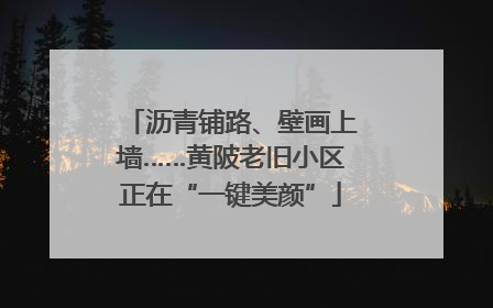 沥青铺路、壁画上墙……黄陂老旧小区正在“一键美颜”