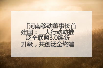 河南移动董事长首建国：三大行动助推泛全联盟3.0焕新升级，共创泛全终端万亿级产业生态