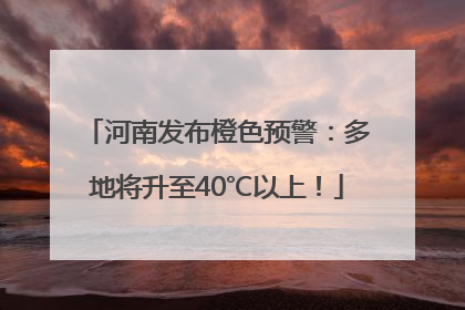 河南发布橙色预警：多地将升至40℃以上！