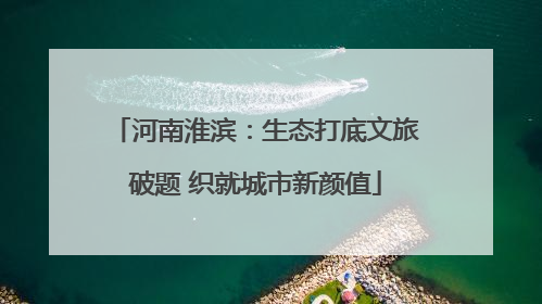 河南淮滨：生态打底文旅破题 织就城市新颜值