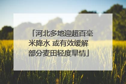 河北多地迎超百毫米降水 或有效缓解部分麦田轻度旱情