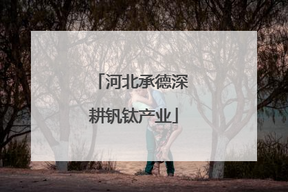 河北承德深耕钒钛产业