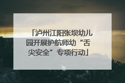 泸州江阳张坝幼儿园开展护航师幼“舌尖安全”专项行动