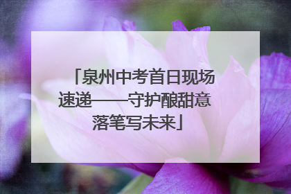 泉州中考首日现场速递——守护酿甜意 落笔写未来