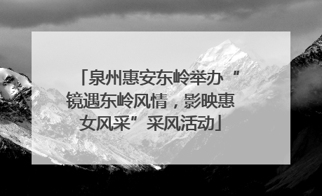 泉州惠安东岭举办“镜遇东岭风情，影映惠女风采”采风活动