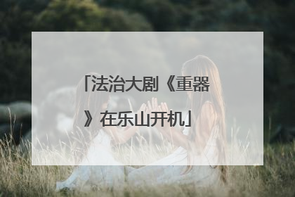 法治大剧《重器》在乐山开机