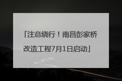 注意绕行！南昌彭家桥改造工程7月1日启动
