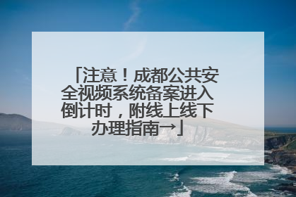 注意！成都公共安全视频系统备案进入倒计时，附线上线下办理指南→