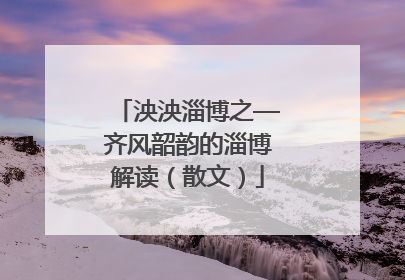 泱泱淄博之—齐风韶韵的淄博解读(散文)